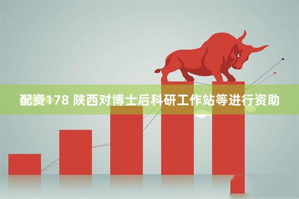 配资178 陕西对博士后科研工作站等进行资助