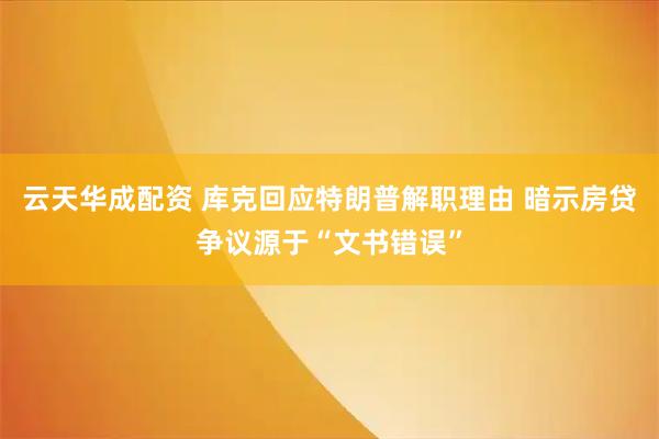 云天华成配资 库克回应特朗普解职理由 暗示房贷争议源于“文书错误”
