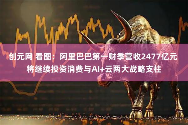 创元网 看图:阿里巴巴第一财季营收2477亿元 将继续投资消费与AI+云两大战略支柱