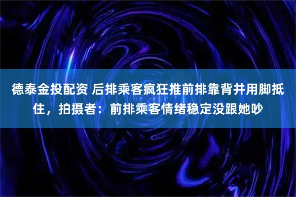 德泰金投配资 后排乘客疯狂推前排靠背并用脚抵住，拍摄者：前排乘客情绪稳定没跟她吵