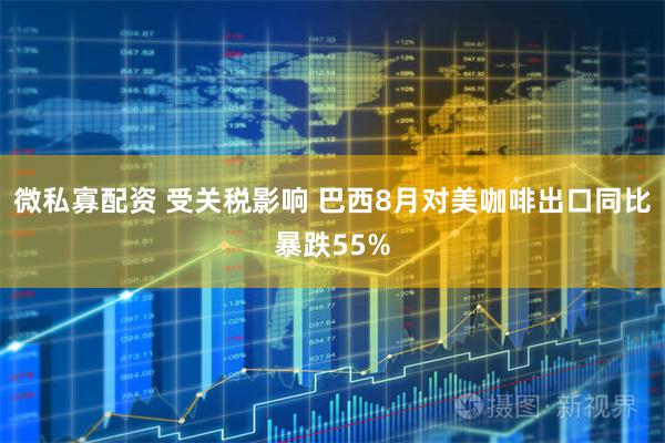 微私寡配资 受关税影响 巴西8月对美咖啡出口同比暴跌55%