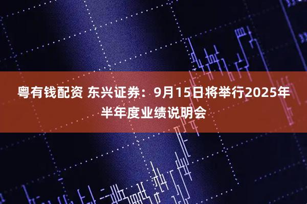 粤有钱配资 东兴证券：9月15日将举行2025年半年度业绩说明会