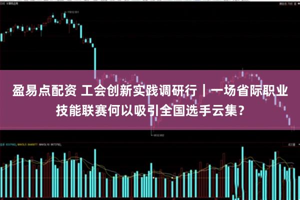 盈易点配资 工会创新实践调研行｜一场省际职业技能联赛何以吸引全国选手云集？