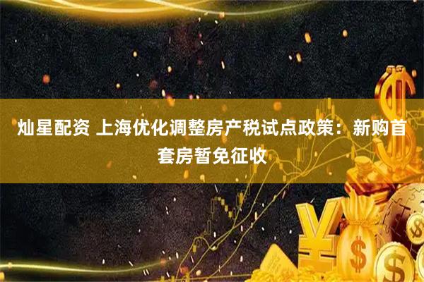 灿星配资 上海优化调整房产税试点政策：新购首套房暂免征收