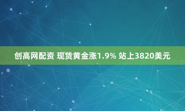 创高网配资 现货黄金涨1.9% 站上3820美元