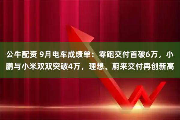 公牛配资 9月电车成绩单：零跑交付首破6万，小鹏与小米双双突破4万，理想、蔚来交付再创新高