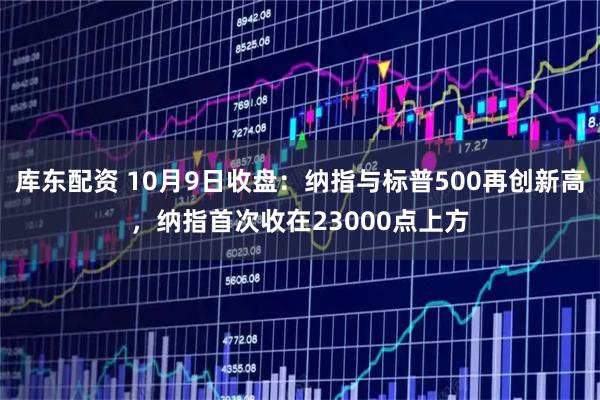库东配资 10月9日收盘：纳指与标普500再创新高，纳指首次收在23000点上方