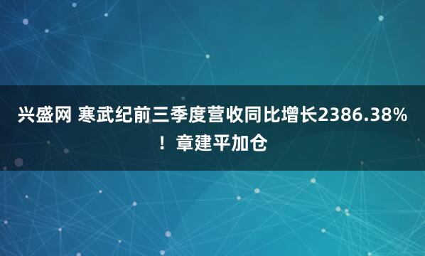 兴盛网 寒武纪前三季度营收同比增长2386.38%！章建平加仓