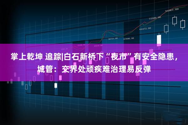 掌上乾坤 追踪|白石新桥下“夜市”有安全隐患，城管：交界处顽疾难治理易反弹
