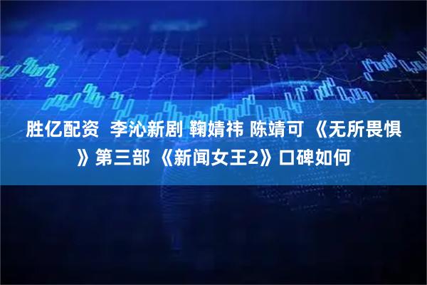 胜亿配资  李沁新剧 鞠婧祎 陈靖可 《无所畏惧》第三部 《新闻女王2》口碑如何
