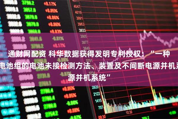 通财网配资 科华数据获得发明专利授权：“一种共用电池组的电池未接检测方法、装置及不间断电源并机系统”