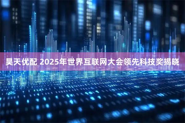 昊天优配 2025年世界互联网大会领先科技奖揭晓