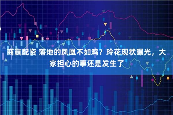 商赢配资 落地的凤凰不如鸡？玲花现状曝光，大家担心的事还是发生了