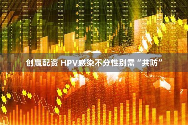 创赢配资 HPV感染不分性别需“共防”