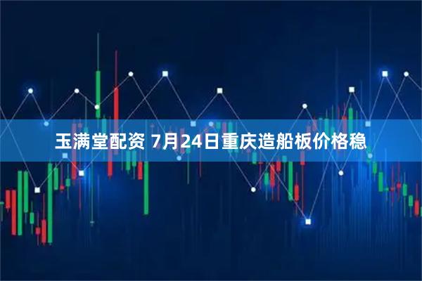 玉满堂配资 7月24日重庆造船板价格稳