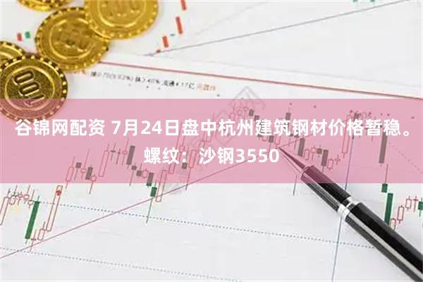 谷锦网配资 7月24日盘中杭州建筑钢材价格暂稳。螺纹：沙钢3550
