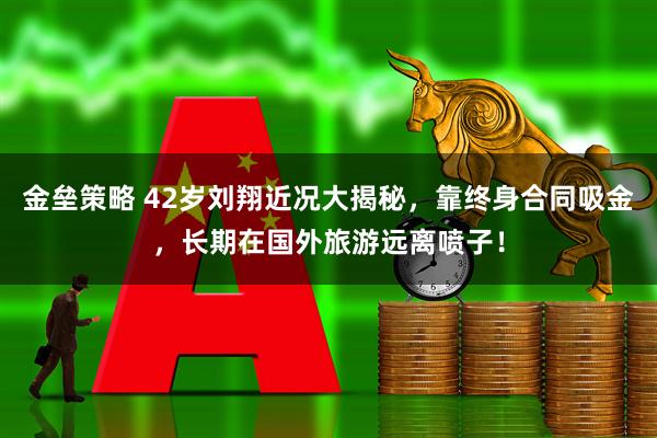 金垒策略 42岁刘翔近况大揭秘，靠终身合同吸金，长期在国外旅游远离喷子！
