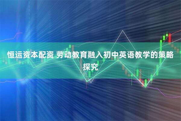 恒运资本配资 劳动教育融入初中英语教学的策略探究