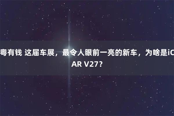 粤有钱 这届车展，最令人眼前一亮的新车，为啥是iCAR V27？
