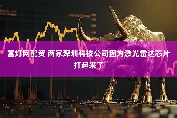 富灯网配资 两家深圳科技公司因为激光雷达芯片打起来了