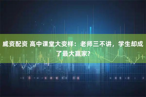 威资配资 高中课堂大变样：老师三不讲，学生却成了最大赢家?
