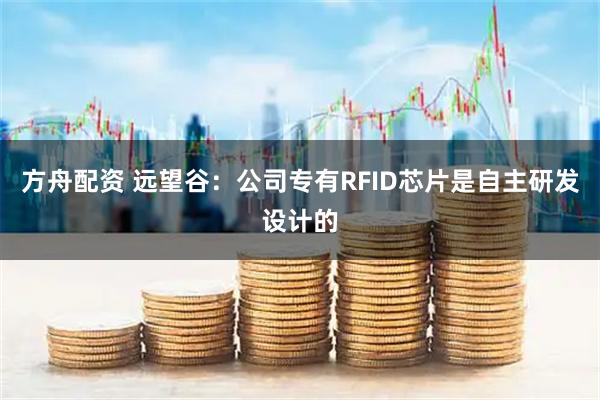 方舟配资 远望谷：公司专有RFID芯片是自主研发设计的
