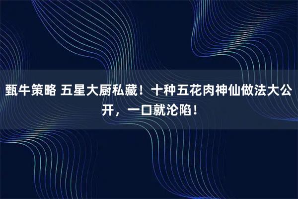 甄牛策略 五星大厨私藏！十种五花肉神仙做法大公开，一口就沦陷！