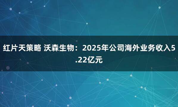 红片天策略 沃森生物:2025年公司海外业务收入5.22亿元