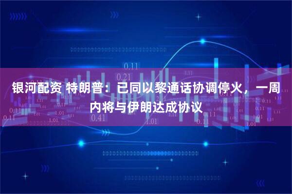银河配资 特朗普：已同以黎通话协调停火，一周内将与伊朗达成协议