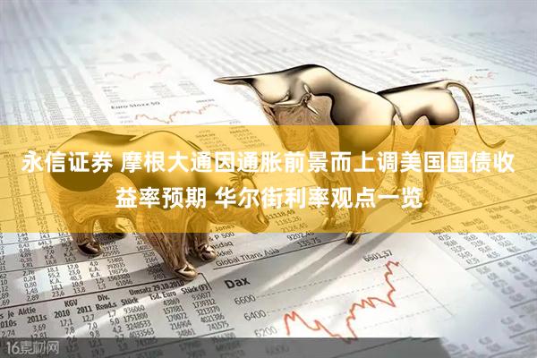 永信证券 摩根大通因通胀前景而上调美国国债收益率预期 华尔街利率观点一览