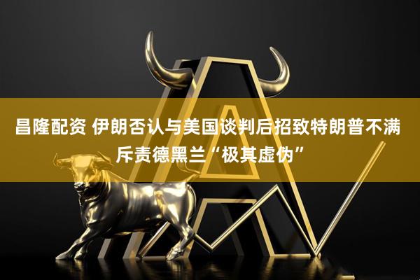 昌隆配资 伊朗否认与美国谈判后招致特朗普不满 斥责德黑兰“极其虚伪”