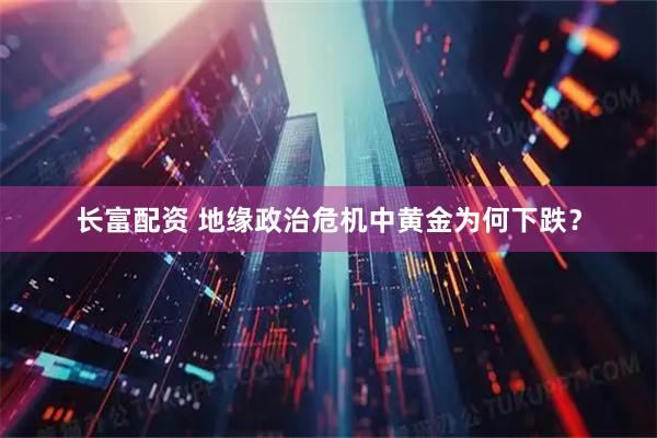 长富配资 地缘政治危机中黄金为何下跌？